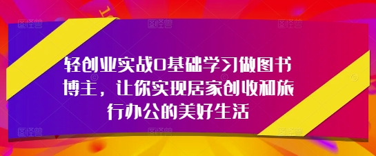 轻创业实战0基础学习做图书博主，让你实现居家创收和旅行办公的美好生活-KJ分享