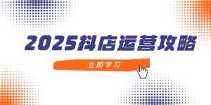 2025抖店运营攻略，掌握抖店技巧，打造月销百万，新手入门到精通-KJ分享