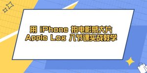 用 iPhone 拍电影感大片，Apple Log 8节课实战教学-KJ分享