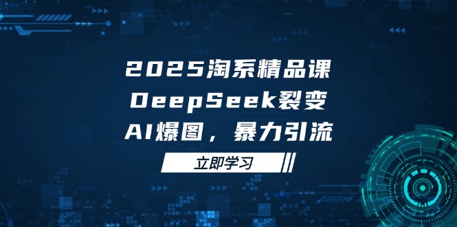 2025 淘系精品课,DeepSeek 裂变,AI 爆图,暴力引流-KJ分享