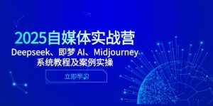 2025自媒体实战营，Deepseek、即梦 AI、Midjourney系统教程及案例实操-KJ分享
