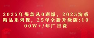 2025年爆款从0到爆,2025淘系精品系列课,25年全新升级版:1000W+1年广告费-KJ分享