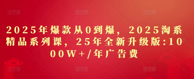 2025年爆款从0到爆，2025淘系精品系列课，25年全新升级版：1000W+1年广告费-KJ分享