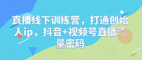 直播线下训练营，打通创始人ip，抖音+视频号直播流量密码-KJ分享