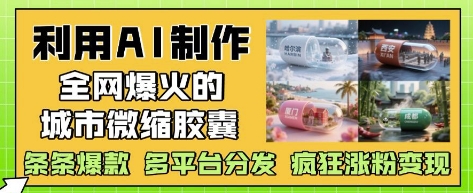 利用AI制作全网爆火的城市微缩胶囊，条条爆款， 多平台分发，疯狂涨粉变现-KJ分享