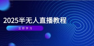 半无人直播课(2025/4月) 基础到实操全覆盖，选品/剪辑/直播搭建与话术训练-KJ分享