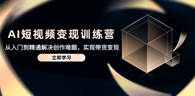 AI短视频变现训练营，从入门到精通解决创作难题，实现带货变现-KJ分享