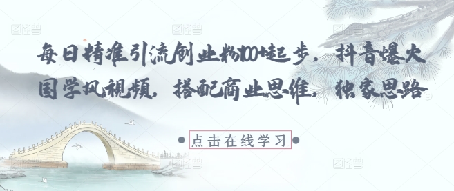 每日精准引流创业粉100+起步，抖音爆火国学风视频，搭配商业思维，独家思路-KJ分享