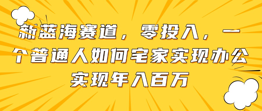 新蓝海赛道，零投入，一个普通人如何宅家办公实现年入百万-KJ分享