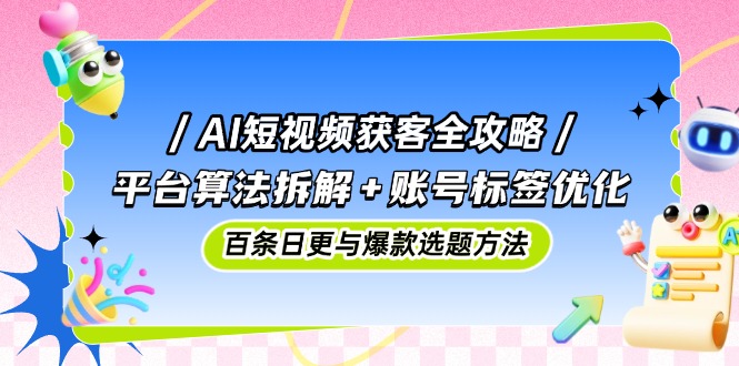 AI短视频获客全攻略：平台算法拆解+账号标签优化，百条日更与爆款选题方法-KJ分享
