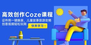 高效创作Coze课程，证件照一键换装，儿童故事旅游攻略，创意视频轻松玩转-KJ分享