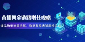 直播间全链路增长攻略，爆品场景流量拆解，数据复盘店铺霸榜实战-KJ分享
