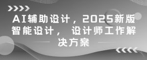 AI辅助设计，2025新版智能设计， 设计师工作解决方案-KJ分享
