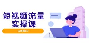 短视频流量实战班，人设打造内容优化，矩阵投放管控有序，助力流量变现路-KJ分享