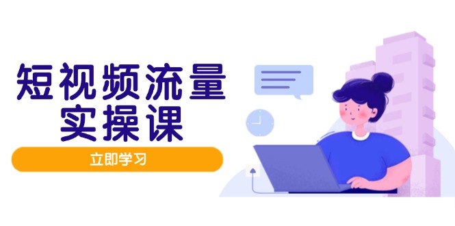 短视频流量实战班，人设打造内容优化，矩阵投放管控有序，助力流量变现路-KJ分享