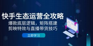 快手生态运营全攻略：爆款底层逻辑，矩阵搭建，剪映特效与直播带货技巧-KJ分享