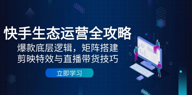 快手生态运营全攻略：爆款底层逻辑，矩阵搭建，剪映特效与直播带货技巧-KJ分享