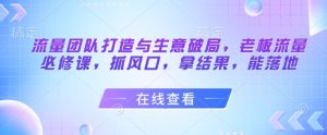 流量团队打造与生意破局，老板流量必修课，抓风口，拿结果，能落地-KJ分享