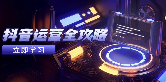 抖音运营全攻略，账号包装养号技巧，情感增粉视频搬运，实现快速变现-KJ分享