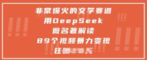 非常爆火的文学赛道，用deepseek做名著解读 ，89个视频暴力变现1w+-KJ分享