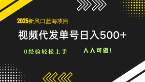 2025视频代发蓝海项目：0经验轻松上手，单号日入500+，人人可做！-KJ分享