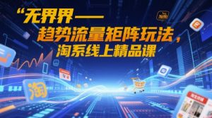 无界-趋势流量矩阵玩法，淘系线上精品课-KJ分享