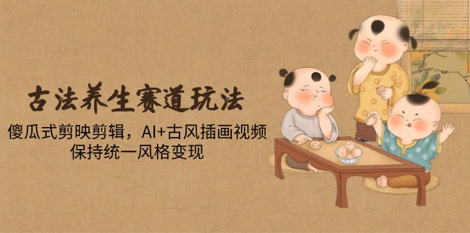 古法养生赛道玩法，傻瓜式剪映剪辑，AI+古风插画视频，保持统一风格变现-KJ分享