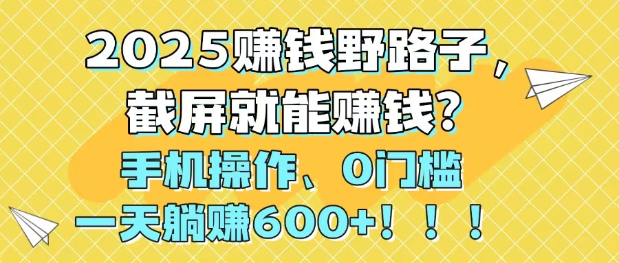 2025赚钱野路子，截屏就能赚钱？手机操作0门槛，一天躺赚600+！！！-KJ分享