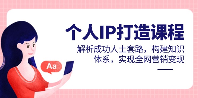 个人IP打造课程，解析成功人士套路，构建知识体系，实现全网营销变现-KJ分享