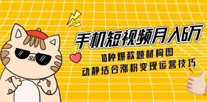 手机短视频月入6万，10种爆款题材构图，动静结合涨粉变现运营技巧-KJ分享