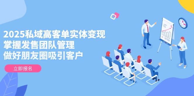 2025私域高客单实体变现，掌握发售团队管理，做好朋友圈吸引客户-KJ分享