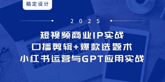 短视频商业IP实战6期:口播剪辑+爆款选题术,小红书运营与GPT应用实战-KJ分享