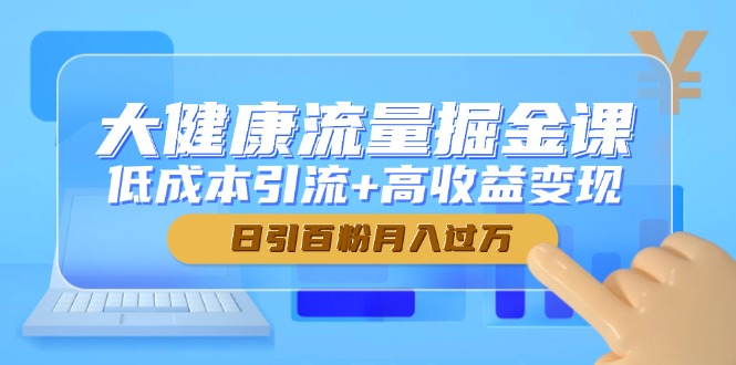 大健康流量掘金课，低成本引流+高收益变现，日引百粉月入过万-KJ分享