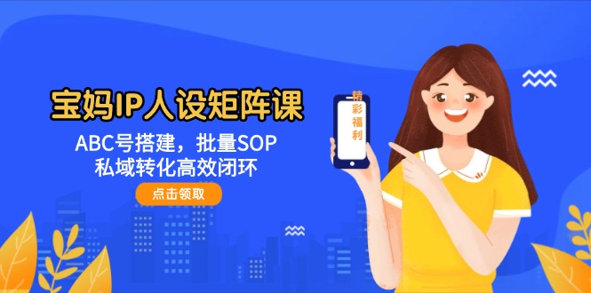 宝妈IP人设矩阵课：ABC号搭建，批量SOP，私域转化高效闭环-KJ分享