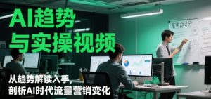AI趋势与实操视频，从趋势解读入手，剖析AI时代流量营销变化-KJ分享