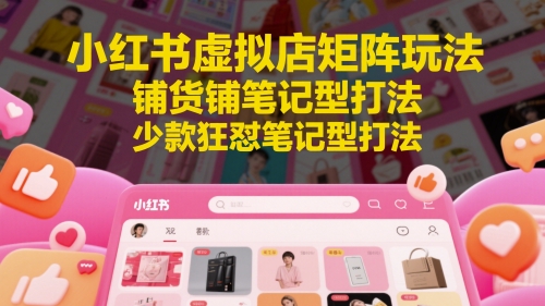小红书虚拟店矩阵玩法,铺货铺笔记型打法,少款狂怼笔记型打法-KJ分享
