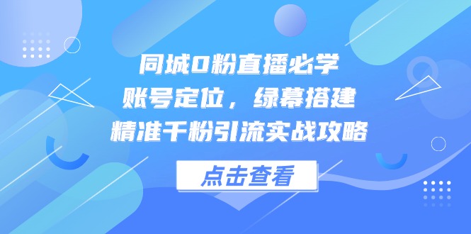 同城0粉直播必学，账号定位，绿幕搭建，精准千粉引流实战攻略-KJ分享