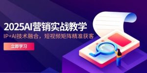 2025AI营销实战教学，IP+AI技术融合，短视频矩阵精准获客-KJ分享