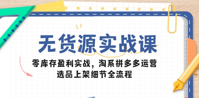 无货源实战课：零库存盈利实战，淘系拼多多运营，选品上架细节全流程-KJ分享