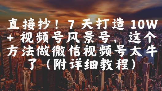 直接抄！7 天打造 10W + 视频号风景号，这个方法做微信视频号太牛了(附详细教程)-KJ分享