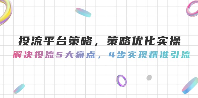 投流平台策略，策略优化实操，解决投流5大痛点，4步实现精准引流-KJ分享