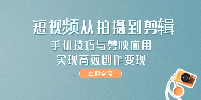 短视频从拍摄到剪辑，手机技巧与剪映应用，实现高效创作变现-KJ分享