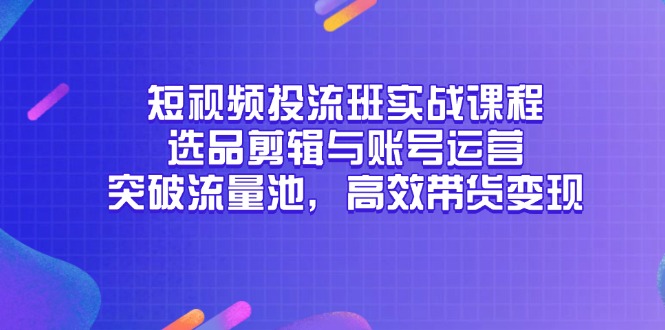 短视频投流班实战课程,选品剪辑与账号运营,突破流量池,高效带货变现-KJ分享