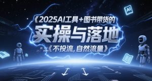 2025AI工具+图书带货的实操与落地，图文起号带货全攻略，不投流，自然流量-KJ分享