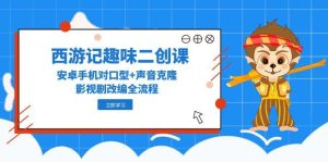 西游记趣味二创课，安卓手机对口型+声音克隆，影视剧改编全流程-KJ分享