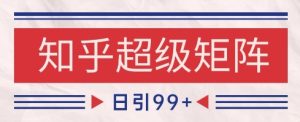 知乎超级矩阵玩法引流高质量精准粉SEO覆盖，日变现1k+-KJ分享