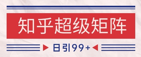 知乎超级矩阵玩法引流高质量精准粉SEO覆盖，日变现1k+-KJ分享