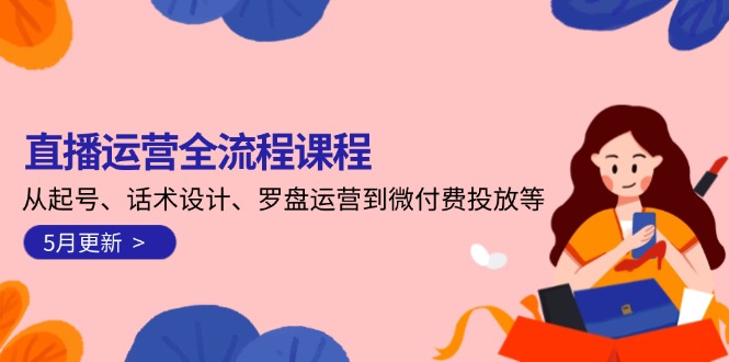 直播运营全流程课程-5月更新：从起号、话术设计、罗盘运营到微付费投放等-KJ分享
