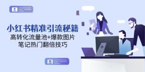 小红书精准引流秘籍，高转化流量池+爆款图片，笔记热门翻倍技巧-KJ分享