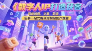 数字人IP打造获客变现实操课，智能选题、文案、剪辑、包装一站式解决短视频创作难题-KJ分享